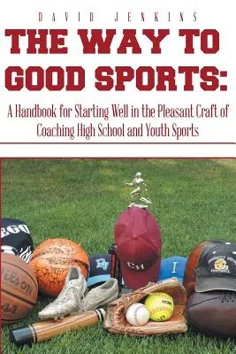 Le chemin du bon sport : Un manuel pour bien débuter dans le métier agréable d'entraîneur de sports pour les jeunes et les lycéens - The Way to Good Sports: A Handbook for Starting Well in the Pleasant Craft of Coaching High School and Youth Sports