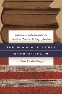 The Plain and Noble Garb of Truth : Nationalism & Impartiality in American Historical Writing, 1784-1860 (L'habit simple et noble de la vérité : nationalisme et impartialité dans les écrits historiques américains, 1784-1860) - The Plain and Noble Garb of Truth: Nationalism & Impartiality in American Historical Writing, 1784-1860