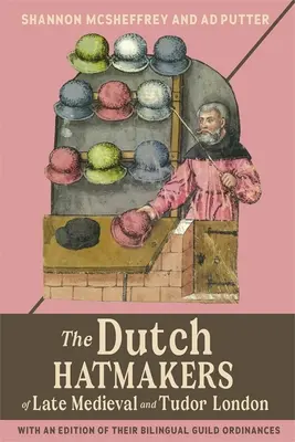 Les chapeliers hollandais du Londres de la fin du Moyen Âge et de la période Tudor : Avec une édition de leurs ordonnances de guilde bilingues - The Dutch Hatmakers of Late Medieval and Tudor London: With an Edition of Their Bilingual Guild Ordinances