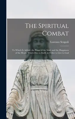 Le combat spirituel : auquel s'ajoutent la paix de l'âme et le bonheur du cœur, qui meurt à lui-même pour vivre à son tour. - The Spiritual Combat: To Which Is Added, the Peace of the Soul, and the Happiness of the Heart, Which Dies to Itself, in Order to Live to Go