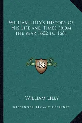 Histoire de la vie et de l'époque de William Lilly, de 1602 à 1681 - William Lilly's History of His Life and Times from the year 1602 to 1681