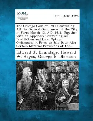 Le Code de Chicago de 1911 contenant toutes les ordonnances générales de la ville en vigueur le 13 mars 1911, ainsi qu'un appendice contenant tous les textes de loi. - The Chicago Code of 1911 Containing All the General Ordinances of the City in Force March 13, A.D. 1911, Together with an Appendix Containing All Proh