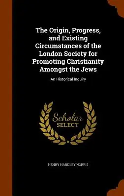 L'origine, les progrès et les circonstances actuelles de la Société londonienne pour la promotion du christianisme parmi les Juifs : Une enquête historique - The Origin, Progress, and Existing Circumstances of the London Society for Promoting Christianity Amongst the Jews: An Historical Inquiry