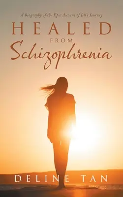 Guérir de la schizophrénie : Une biographie de l'épopée de Jill - Healed from Schizophrenia: A Biography of the Epic Account of Jill's Journey