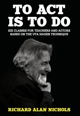 Agir, c'est faire : Six cours pour enseignants et acteurs basés sur la technique d'Uta Hagen - To Act Is to Do: Six Classes for Teachers and Actors Based on the Uta Hagen Technique