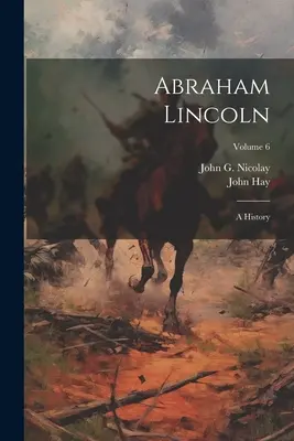 Abraham Lincoln : Une histoire ; Volume 6 - Abraham Lincoln: A History; Volume 6