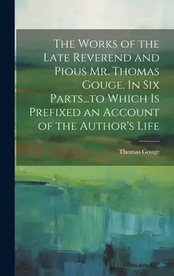 Les œuvres de feu le révérend et pieux M. Thomas Gouge. En six parties... auxquelles est annexé un récit de la vie de l'auteur. - The Works of the Late Reverend and Pious Mr. Thomas Gouge. In six Parts...to Which is Prefixed an Account of the Author's Life
