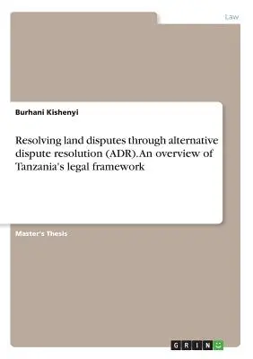 Résoudre les litiges fonciers par des modes alternatifs de résolution des conflits (ADR). Aperçu du cadre juridique tanzanien - Resolving land disputes through alternative dispute resolution (ADR). An overview of Tanzania's legal framework