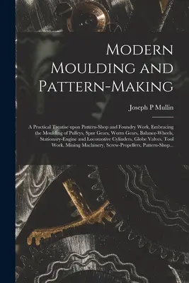 Modern Moulding and Pattern-making : a Practical Treatise Upon Pattern-shop and Foundry Work, Embracing of Pulleys, Spur Gears, Worm Gears (moulage de poulies, d'engrenages droits et d'engrenages à vis sans fin) - Modern Moulding and Pattern-making: a Practical Treatise Upon Pattern-shop and Foundry Work, Embracing the Moulding of Pulleys, Spur Gears, Worm Gears