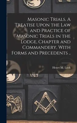 Les procès maçonniques. Un traité sur la loi et la pratique des procès maçonniques dans la loge, le chapitre et la commanderie, avec des formulaires et des précédents ... - Masonic Trials. A Treatise Upon the Law and Practice of Masonic Trials in the Lodge, Chapter and Commandery, With Forms and Precedents ..
