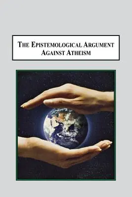 L'argument épistémologique contre l'athéisme : Pourquoi la connaissance de Dieu est implicite dans tout ce que nous savons - The Epistemological Argument Against Atheism: Why a Knowledge of God Is Implied in Everything We Know