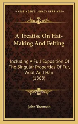 Un traité sur la fabrication des chapeaux et le feutrage : Incluant une exposition complète des propriétés singulières de la fourrure, de la laine et des cheveux (1868) - A Treatise On Hat-Making And Felting: Including A Full Exposition Of The Singular Properties Of Fur, Wool, And Hair (1868)