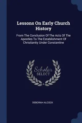 Leçons sur l'histoire de l'Église primitive : De la conclusion des Actes des Apôtres à l'établissement du christianisme sous Constantin - Lessons On Early Church History: From The Conclusion Of The Acts Of The Apostles To The Establishment Of Christianity Under Constantine