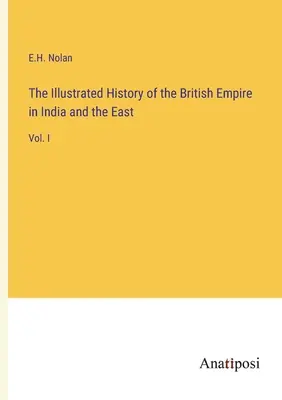 Histoire illustrée de l'Empire britannique aux Indes et en Orient : Tome I - The Illustrated History of the British Empire in India and the East: Vol. I