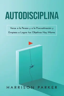 Autodiscipline : Vence a la Pereza y a la Procrastinacin y Empieza a Lograr tus Objetivos Hoy Mismo (Spanish Edition) - Autodisciplina: Vence a la Pereza y a la Procrastinacin y Empieza a Lograr tus Objetivos Hoy Mismo (Spanish Edition)