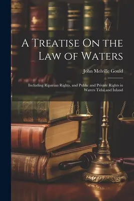 Traité sur le droit des eaux : Y compris les droits des riverains et les droits publics et privés sur les eaux de marée et les eaux intérieures - A Treatise On the Law of Waters: Including Riparian Rights, and Public and Private Rights in Waters Tidal and Inland