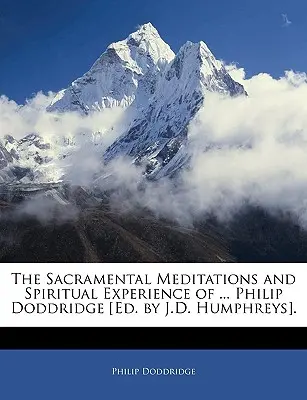 Les méditations sacramentelles et l'expérience spirituelle de ... Philip Doddridge [édité par J.D. Humphreys]. - The Sacramental Meditations and Spiritual Experience of ... Philip Doddridge [ed. by J.D. Humphreys].