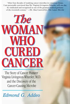 La femme qui a guéri le cancer : L'histoire de Virginia Livingston-Wheeler, pionnière de la lutte contre le cancer, et de la découverte du microbe cancérigène - The Woman Who Cured Cancer: The Story of Cancer Pioneer Virginia Livingston-Wheeler, M.D., and the Discovery of the Cancer-Causing Microbe