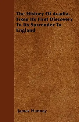 L'histoire de l'Acadie, de sa première découverte à sa cession à l'Angleterre - The History Of Acadia, From Its First Discovery To Its Surrender To England
