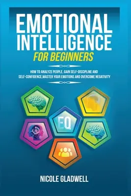 L'intelligence émotionnelle pour les débutants : L'intelligence émotionnelle pour les débutants : Comment analyser les gens, gagner en autodiscipline et en confiance en soi, maîtriser ses émotions et vaincre la négativité. - Emotional Intelligence for Beginners: How to Analyze People, Gain Self-Discipline and Self-Confidence, Master Your Emotions and Overcome Negativity