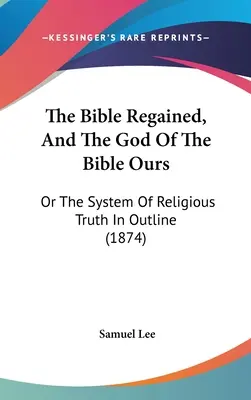 La Bible retrouvée, et le Dieu de la Bible nôtre : Ou le système de la vérité religieuse dans ses grandes lignes (1874) - The Bible Regained, And The God Of The Bible Ours: Or The System Of Religious Truth In Outline (1874)