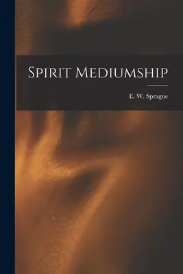 Spirit Mediumship (Sprague E. W. (Eli Wilmot) B. 1847)