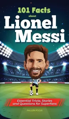 101 faits sur Lionel Messi - Des anecdotes, des histoires et des questions essentielles pour les super fans. - 101 Facts About Lionel Messi - Essential Trivia, Stories, and Questions for Super Fans