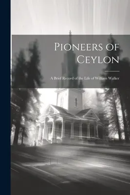 Pionniers de Ceylan : Un bref compte-rendu de la vie de William Walker - Pioneers of Ceylon: A Brief Record of the Life of William Walker