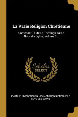 La Vraie Religion Chrétienne : Contenant Toute La Thologie De La Nouvelle Eglise, Volume 3... - La Vraie Religion Chrtienne: Contenant Toute La Thologie De La Nouvelle Eglise, Volume 3...