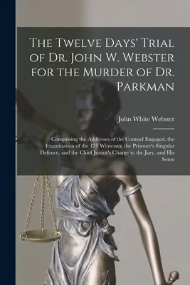 Le procès de douze jours du Dr John W. Webster pour le meurtre du Dr Parkman : comprenant les discours des avocats engagés, l'interrogatoire des 1 - The Twelve Days' Trial of Dr. John W. Webster for the Murder of Dr. Parkman: Comprising the Addresses of the Counsel Engaged, the Examination of the 1