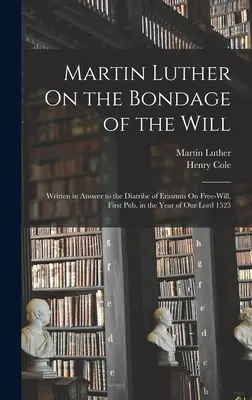 Martin Luther sur la servitude de la volonté : Écrit en réponse à la diatribe d'Érasme sur le libre arbitre. Première publication en l'an de grâce 1525 - Martin Luther On the Bondage of the Will: Written in Answer to the Diatribe of Erasmus On Free-Will. First Pub. in the Year of Our Lord 1525