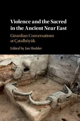 La violence et le sacré dans le Proche-Orient ancien : Conversations girardiennes à l'atalhyk - Violence and the Sacred in the Ancient Near East: Girardian Conversations at atalhyk