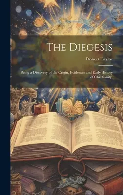 La Diégèse : Une découverte de l'origine, des preuves et de l'histoire ancienne du christianisme, - The Diegesis: Being a Discovery of the Origin, Evidences and Early History of Christianity,