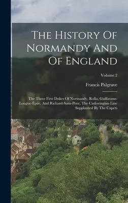 L'histoire de la Normandie et de l'Angleterre : Les trois premiers ducs de Normandie, Rollo, Guillaume-longue-pe, et Richard-sans-peur, la lignée carlovingienne - The History Of Normandy And Of England: The Three First Dukes Of Normandy, Rollo, Guillaume-longue-pe, And Richard-sans-peur, The Carlovingian Line