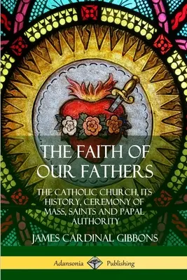La foi de nos pères : L'Église catholique, son histoire, la cérémonie de la messe, les saints et l'autorité papale - The Faith of Our Fathers: The Catholic Church, Its History, Ceremony of Mass, Saints and Papal Authority