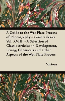 Guide du procédé photographique de la plaque humide - Série Caméra Vol. XVIII. - Une sélection d'articles classiques sur le développement, la fixation, les produits chimiques et la photographie. - A Guide to the Wet Plate Process of Photography - Camera Series Vol. XVIII. - A Selection of Classic Articles on Development, Fixing, Chemicals and