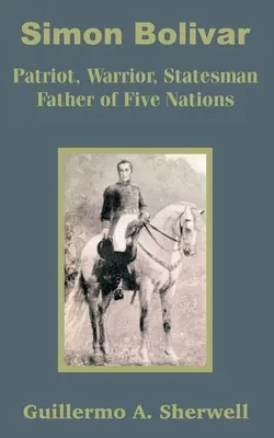 Simon Bolivar : Patriote, guerrier, homme d'État Père de cinq nations - Simon Bolivar: Patriot, Warrior, Statesman Father of Five Nations