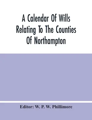 Un calendrier des testaments relatifs aux comtés de Northampton et de Rutland prouvés au tribunal de l'archidiacre de Northampton, de 1510 à 1652 - A Calendar Of Wills Relating To The Counties Of Northampton And Rutland Proved In The Court Of The Archdeacon Of Northampton, 1510 To 1652