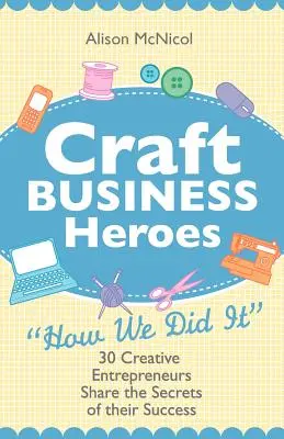 Craft Business Heroes - 30 entrepreneurs créatifs partagent les secrets de leur réussite - Craft Business Heroes - 30 Creative Entrepreneurs Share the Secrets of Their Success