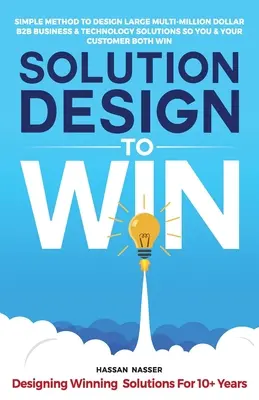 Solution Design to Win : Simple Method to Design Large Multi-Million Dollar B2B Business & Technology Solutions so You and Your Customer Both W - Solution Design to Win: Simple Method to Design Large Multi-Million Dollar B2B Business & Technology Solutions so You and Your Customer Both W