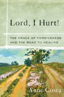 Seigneur, j'ai mal ! La grâce du pardon et le chemin de la guérison - Lord, I Hurt!: The Grace of Forgiveness and the Road to Healing