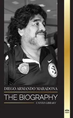 Diego Armando Maradona : La biographie de la star argentine controversée du football, bénie par la main de Dieu - Diego Armando Maradona: The Biography of Argentinia's Controversial Soccer (Football) Star Blessed with God's Touch