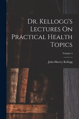 Kellogg's Lectures On Practical Health Topics ; Volume 4 - Dr. Kellogg's Lectures On Practical Health Topics; Volume 4