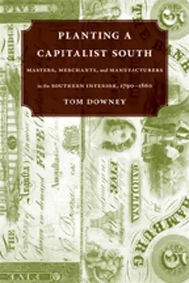 Planter un Sud capitaliste : Masters, Merchants, and Manufacturers in the Southern Interior, 1790--1860 (en anglais) - Planting a Capitalist South: Masters, Merchants, and Manufacturers in the Southern Interior, 1790--1860