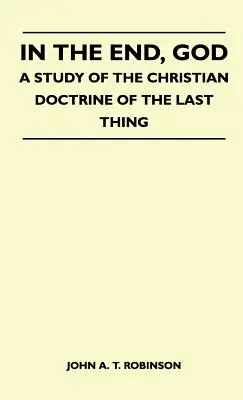 A la fin, Dieu - Une étude de la doctrine chrétienne de la dernière chose - In The End, God - A Study Of The Christian Doctrine Of The Last Thing