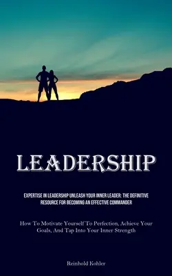 Leadership : L'expertise en matière de leadership Libérez votre leader intérieur : La ressource définitive pour devenir un commandant efficace (Comment faire) - Leadership: Expertise In Leadership Unleash Your Inner Leader: The Definitive Resource For Becoming An Effective Commander (How To