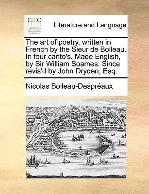 L'art de la poésie, écrit en français par le sieur de Boileau, en quatre chants. Rendu en anglais par Sir William Soames. Depuis révisé par John Dryden, Esq. - The Art of Poetry, Written in French by the Sieur de Boileau. in Four Canto's. Made English, by Sir William Soames. Since Revis'd by John Dryden, Esq.