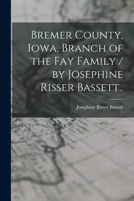 Comté de Bremer, Iowa, branche de la famille Fay / par Josephine Risser Bassett... - Bremer County, Iowa, Branch of the Fay Family / by Josephine Risser Bassett..