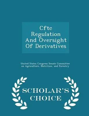 Réglementation et surveillance des produits dérivés par la Cftc - Édition de choix du chercheur - Cftc Regulation and Oversight of Derivatives - Scholar's Choice Edition