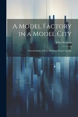 Une usine modèle dans une ville modèle : Une étude sociale [de l'usine de montres de Waltham - A Model Factory in a Model City: A Social Study [Of the Waltham Watch Factory